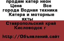 продам катер неон  › Цена ­ 550 000 - Все города Водная техника » Катера и моторные яхты   . Ставропольский край,Кисловодск г.